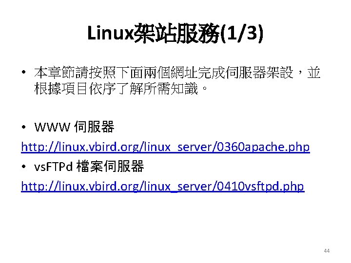 Linux架站服務(1/3) • 本章節請按照下面兩個網址完成伺服器架設，並 根據項目依序了解所需知識。 • WWW 伺服器 http: //linux. vbird. org/linux_server/0360 apache. php •