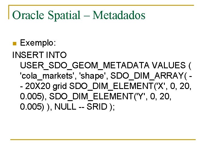 Oracle Spatial – Metadados Exemplo: INSERT INTO USER_SDO_GEOM_METADATA VALUES ( 'cola_markets', 'shape', SDO_DIM_ARRAY( -