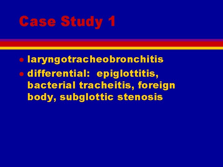 Case Study 1 l l laryngotracheobronchitis differential: epiglottitis, bacterial tracheitis, foreign body, subglottic stenosis