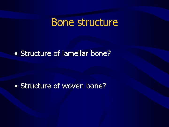 Bone structure • Structure of lamellar bone? • Structure of woven bone? 