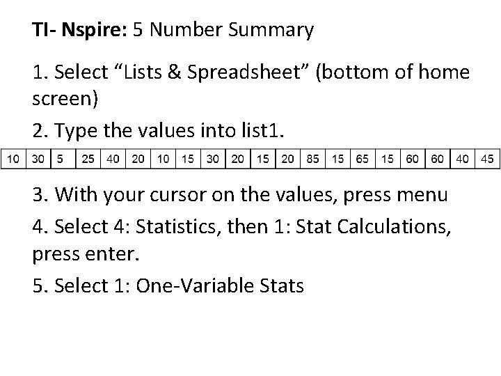 TI- Nspire: 5 Number Summary 1. Select “Lists & Spreadsheet” (bottom of home screen) TI- Nspire: 5 Number Summary 1. Select “Lists & Spreadsheet” (bottom of home screen)
