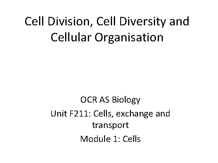 Cell Division, Cell Diversity and Cellular Organisation OCR AS Biology Unit F 211: Cells,