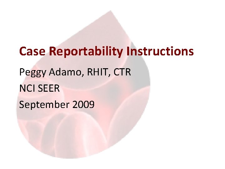 Case Reportability Instructions Peggy Adamo, RHIT, CTR NCI SEER September 2009 