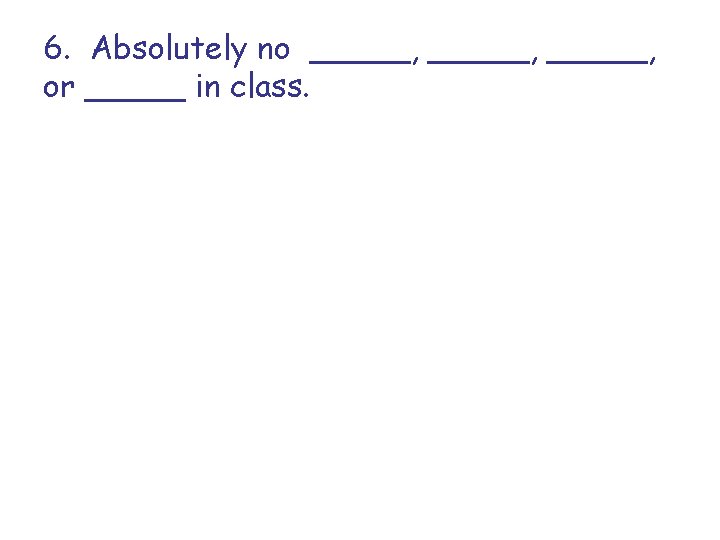 6. Absolutely no _____, or _____ in class. 