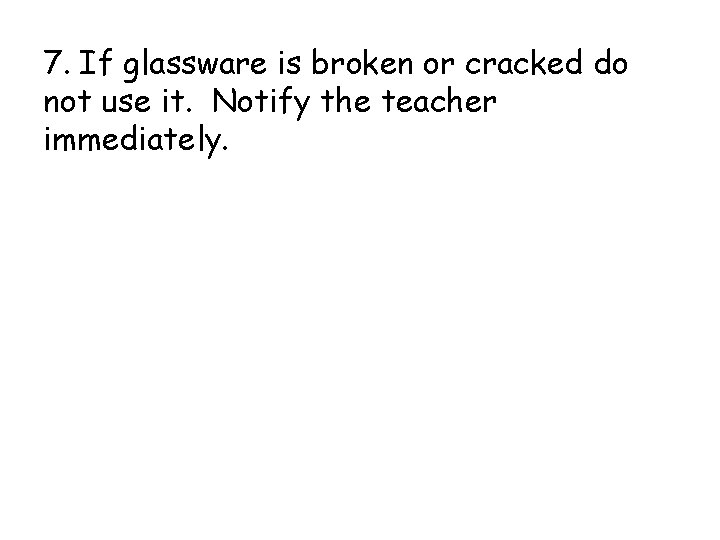 7. If glassware is broken or cracked do not use it. Notify the teacher