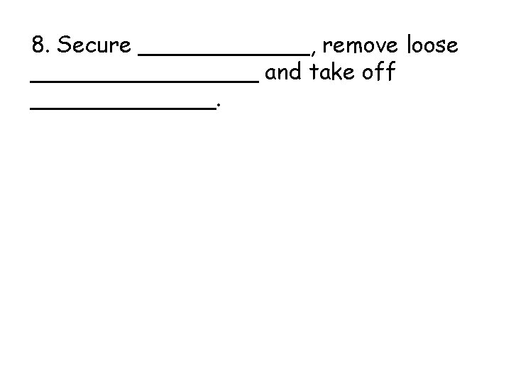 8. Secure ______, remove loose ________ and take off _______. 