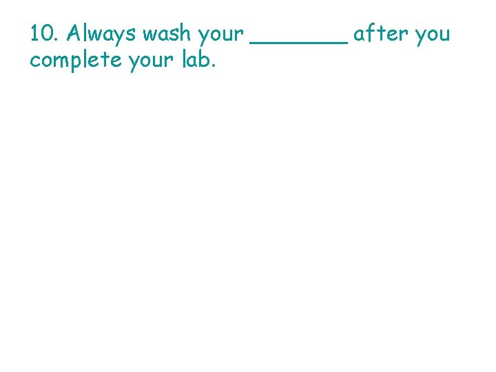 10. Always wash your _______ after you complete your lab. 