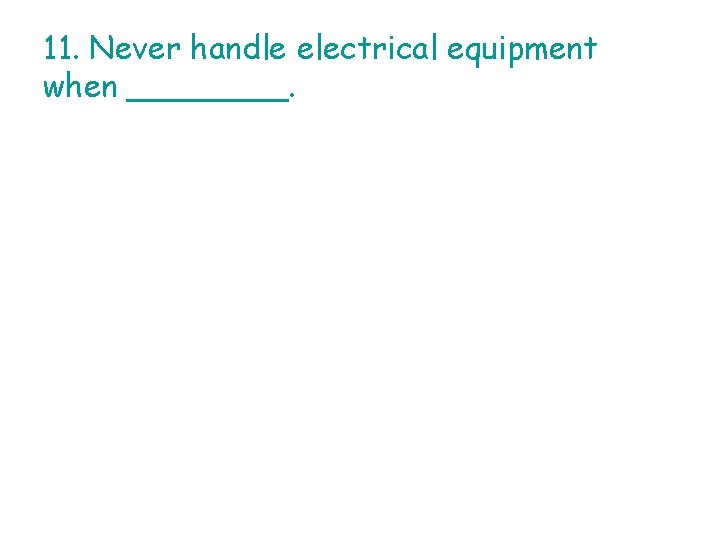 11. Never handle electrical equipment when ____. 