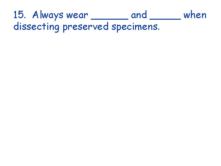 15. Always wear ______ and _____ when dissecting preserved specimens. 