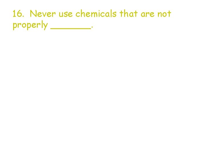 16. Never use chemicals that are not properly _______. 