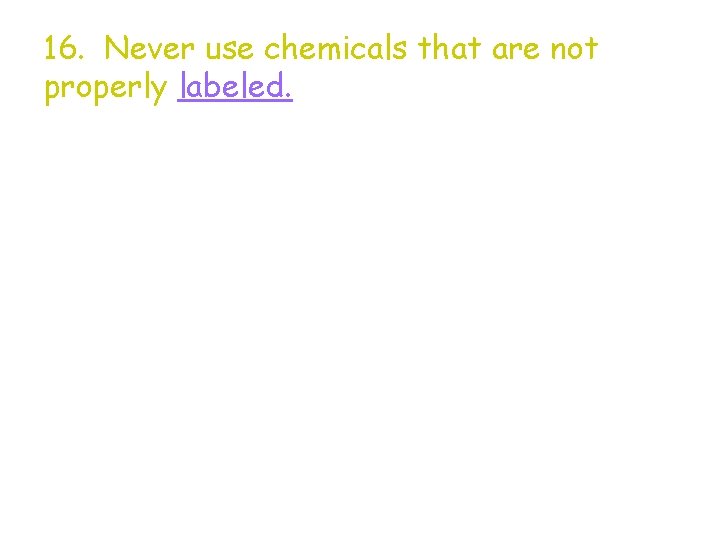 16. Never use chemicals that are not properly labeled. 