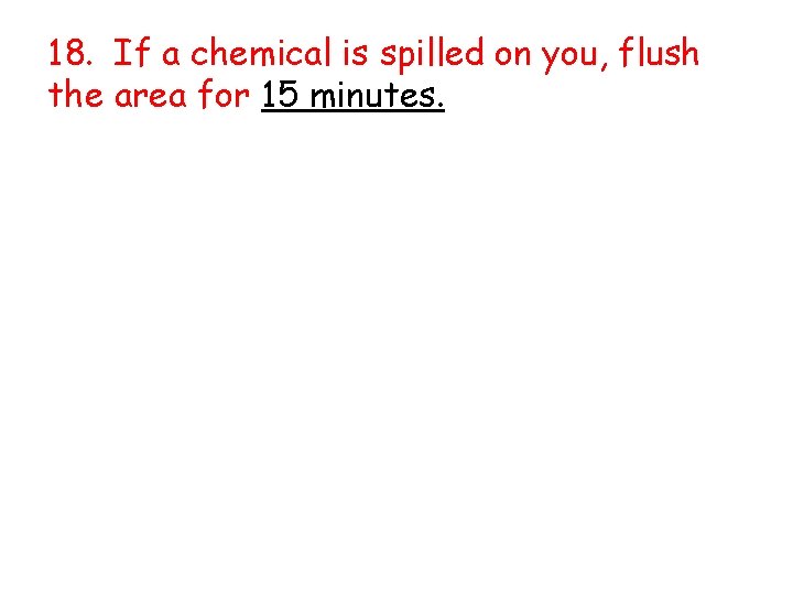 18. If a chemical is spilled on you, flush the area for 15 minutes.