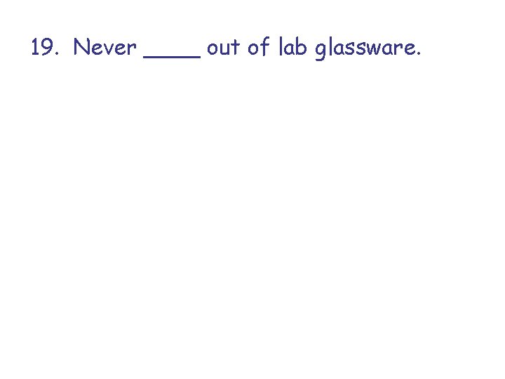 19. Never ____ out of lab glassware. 