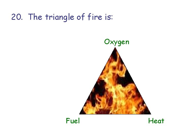 20. The triangle of fire is: Oxygen Fuel Heat 