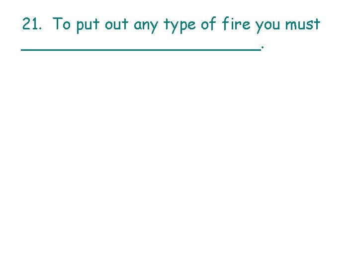 21. To put out any type of fire you must ____________. 