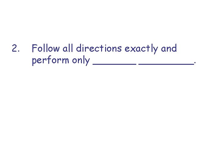 2. Follow all directions exactly and perform only _________. 