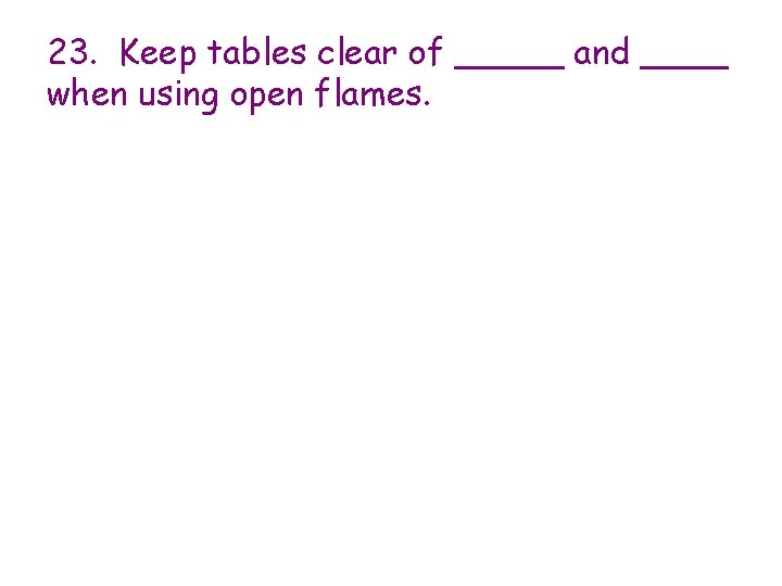 23. Keep tables clear of _____ and ____ when using open flames. 