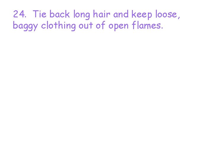 24. Tie back long hair and keep loose, baggy clothing out of open flames.