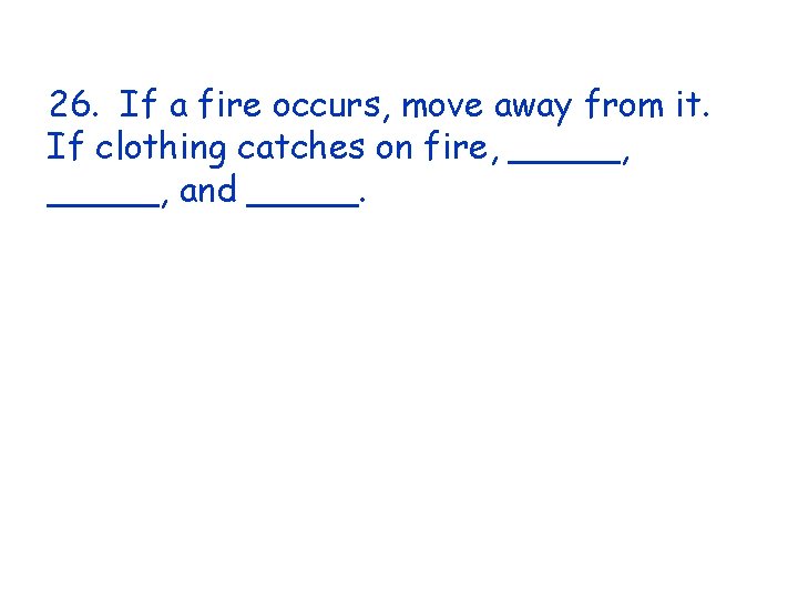 26. If a fire occurs, move away from it. If clothing catches on fire,