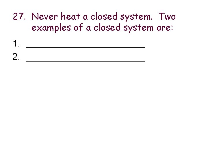 27. Never heat a closed system. Two examples of a closed system are: 1.