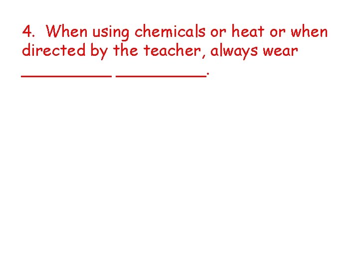 4. When using chemicals or heat or when directed by the teacher, always wear