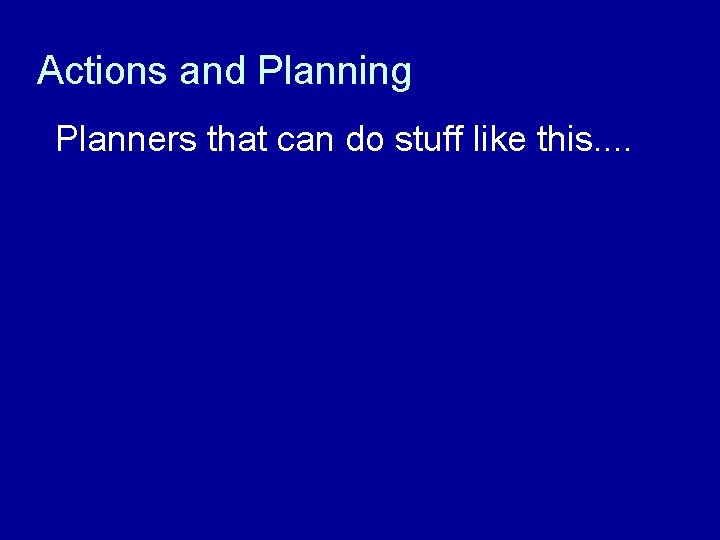 Actions and Planning Planners that can do stuff like this. . 