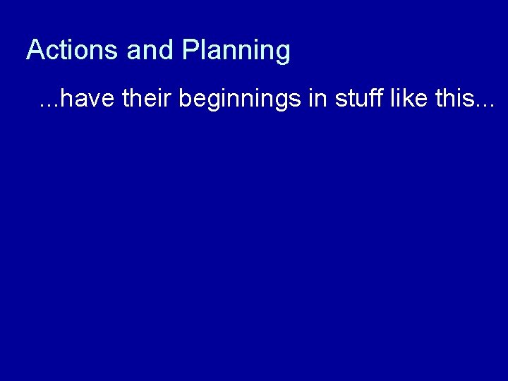 Actions and Planning. . . have their beginnings in stuff like this. . .