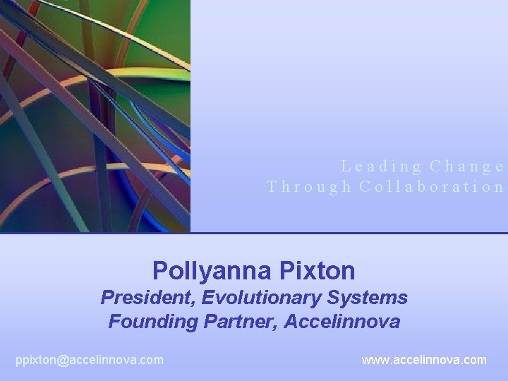 Leading Change Through Collaboration Pollyanna Pixton President, Evolutionary Systems Founding Partner, Accelinnova ppixton@accelinnova. com