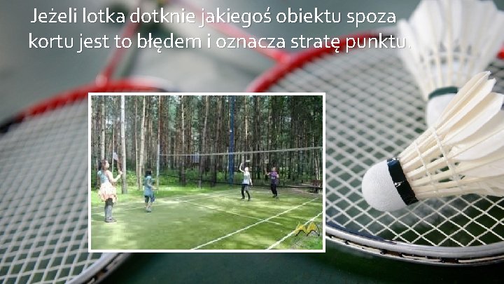 Jeżeli lotka dotknie jakiegoś obiektu spoza kortu jest to błędem i oznacza stratę punktu.