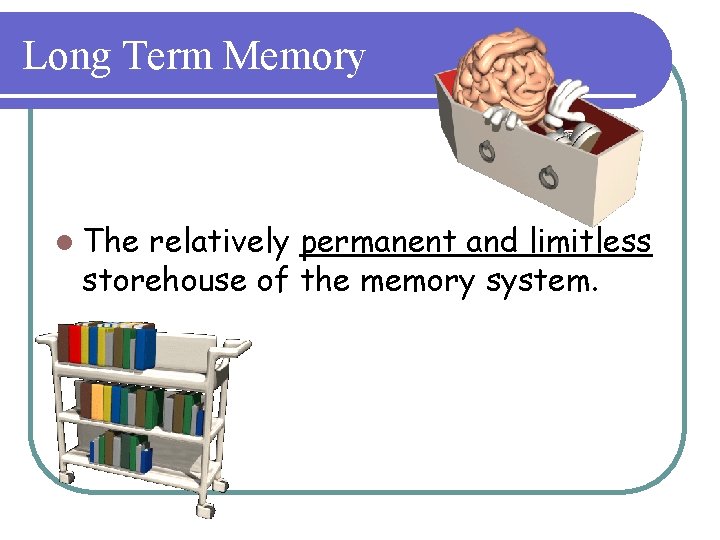Long Term Memory l The relatively permanent and limitless storehouse of the memory system.