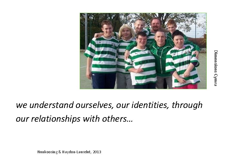 Dimensions Cymru we understand ourselves, our identities, through our relationships with others… Nunkoosing &