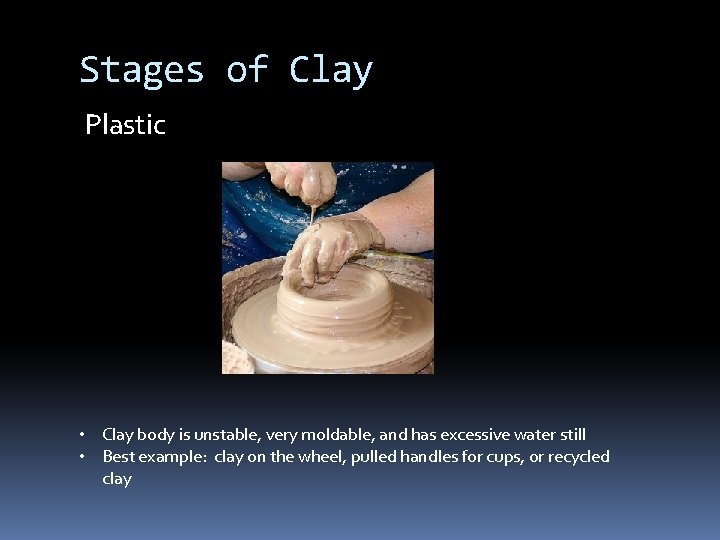 Stages of Clay Plastic • Clay body is unstable, very moldable, and has excessive