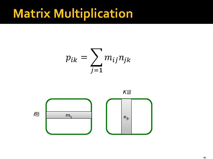 Matrix Multiplication K열 i행 mij njk 50 