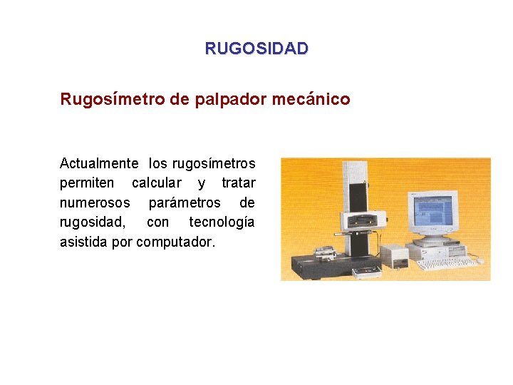 RUGOSIDAD Rugosímetro de palpador mecánico Actualmente los rugosímetros permiten calcular y tratar numerosos parámetros