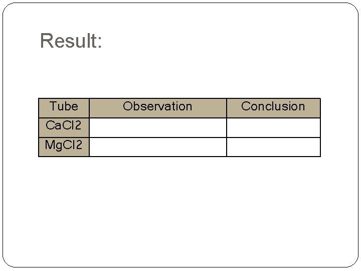Result: Tube Ca. Cl 2 Mg. Cl 2 Observation Conclusion 