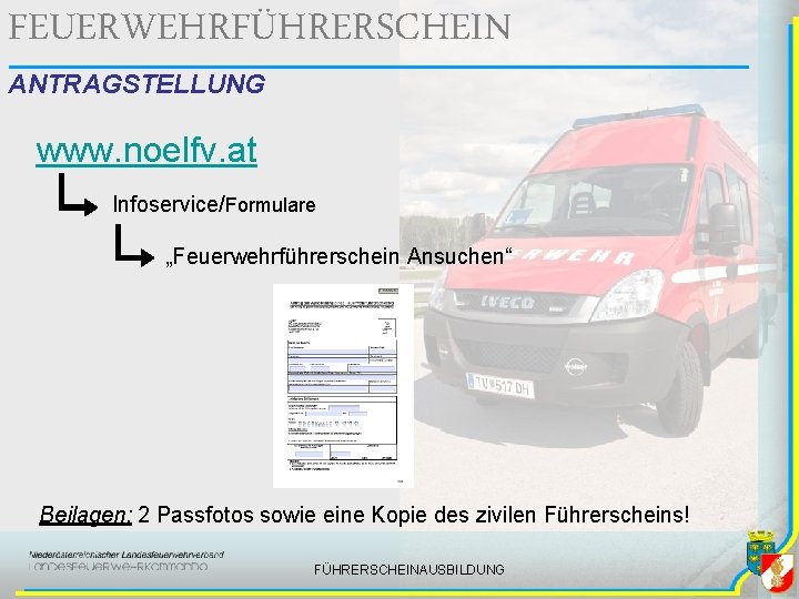 FEUERWEHRFÜHRERSCHEIN ANTRAGSTELLUNG www. noelfv. at Infoservice/Formulare „Feuerwehrführerschein Ansuchen“ Beilagen: 2 Passfotos sowie eine Kopie