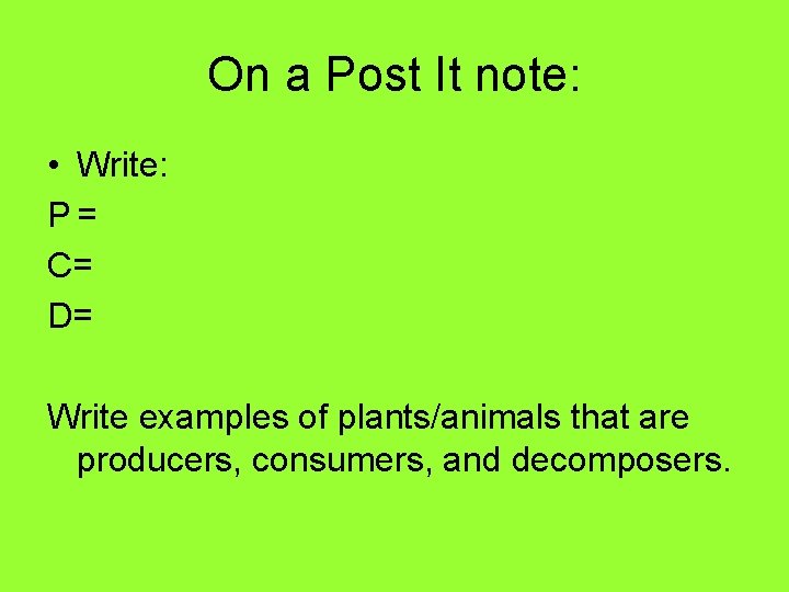 On a Post It note: • Write: P= C= D= Write examples of plants/animals