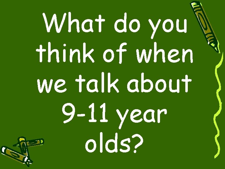 What do you think of when we talk about 9 -11 year olds? 
