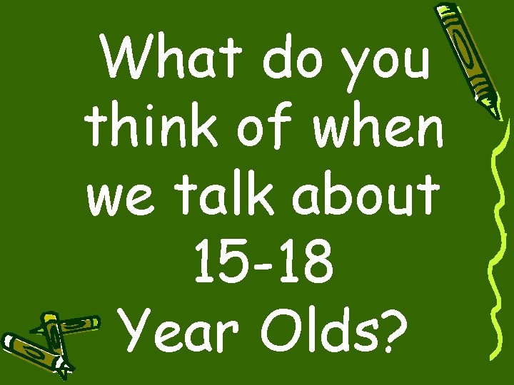 What do you think of when we talk about 15 -18 Year Olds? 