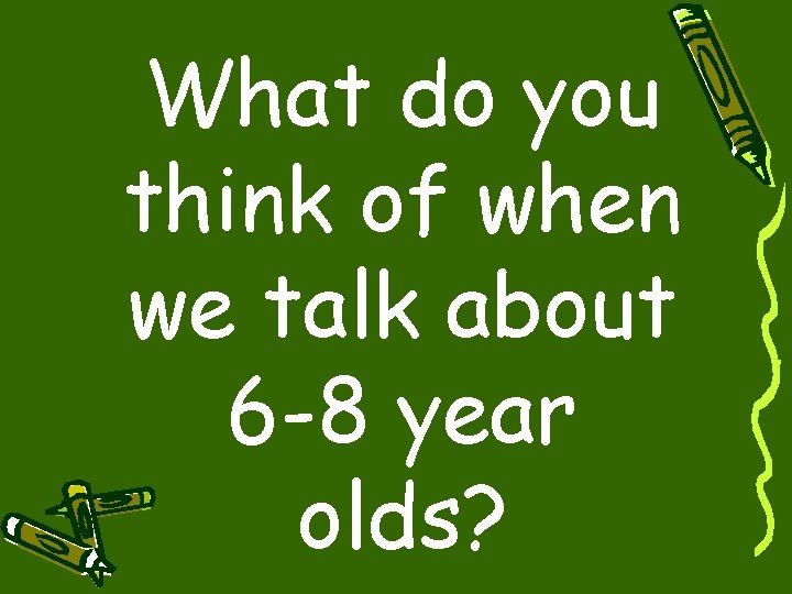 What do you think of when we talk about 6 -8 year olds? 