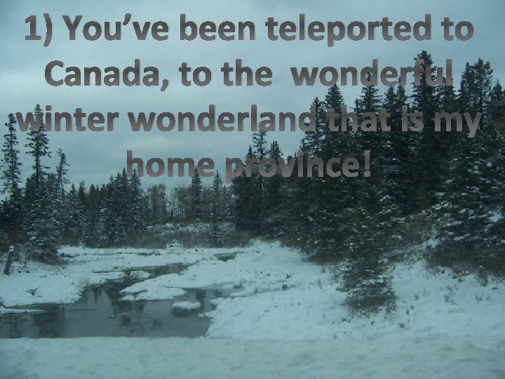 1) You’ve been teleported to Canada, to the wonderful winter wonderland that is my