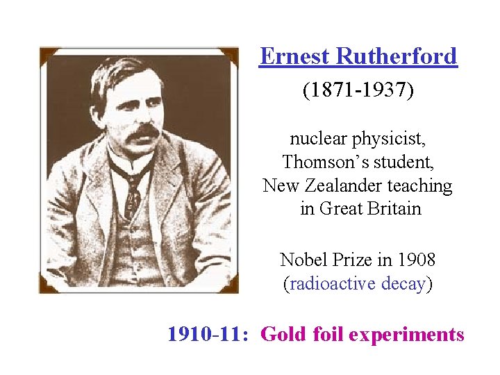 Ernest Rutherford (1871 -1937) nuclear physicist, Thomson’s student, New Zealander teaching in Great Britain
