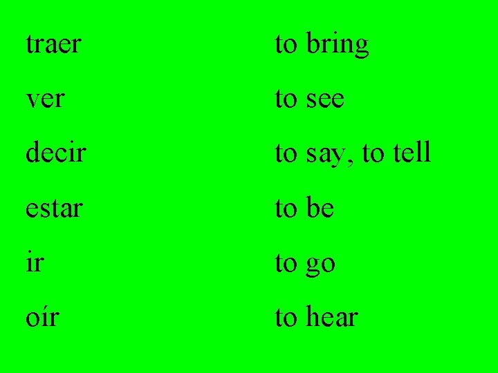 traer to bring ver to see decir to say, to tell estar to be