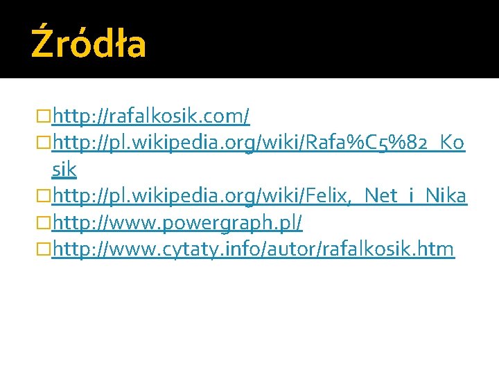 Źródła �http: //rafalkosik. com/ �http: //pl. wikipedia. org/wiki/Rafa%C 5%82_Ko sik �http: //pl. wikipedia. org/wiki/Felix,