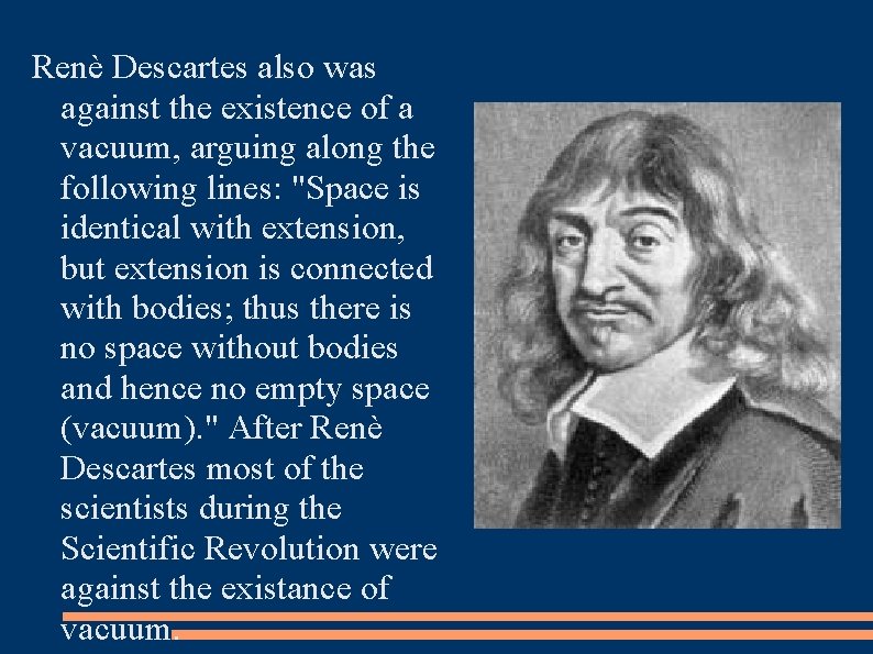 Renè Descartes also was against the existence of a vacuum, arguing along the following