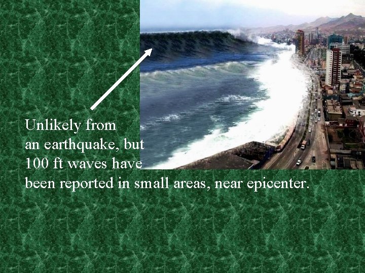 Unlikely from an earthquake, but 100 ft waves have been reported in small areas,