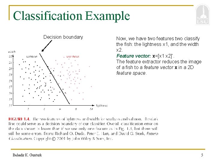 Classification Example Decision boundary Bahadir K. Gunturk Now, we have two features two classify