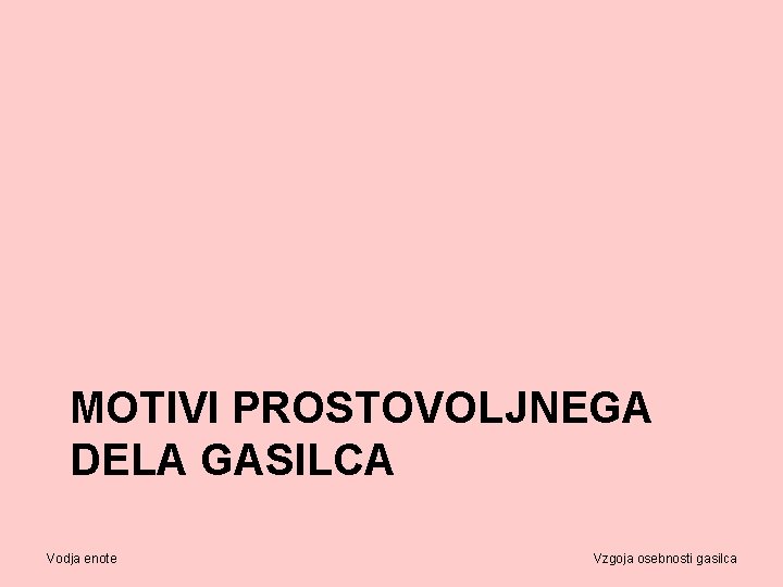 MOTIVI PROSTOVOLJNEGA DELA GASILCA Vodja enote Vzgoja osebnosti gasilca 