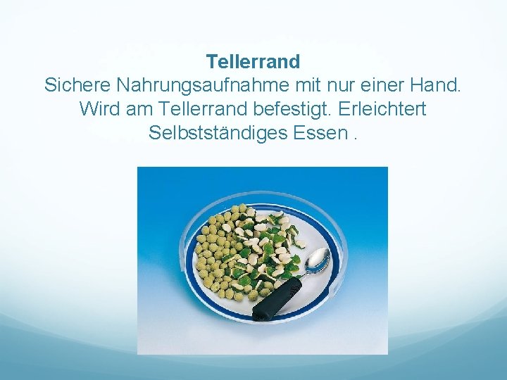  Tellerrand Sichere Nahrungsaufnahme mit nur einer Hand. Wird am Tellerrand befestigt. Erleichtert Selbstständiges