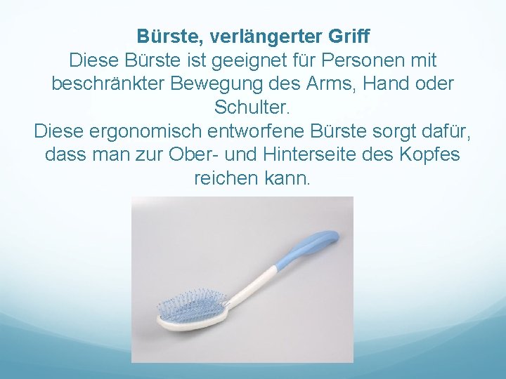  Bürste, verlängerter Griff Diese Bürste ist geeignet für Personen mit beschränkter Bewegung des